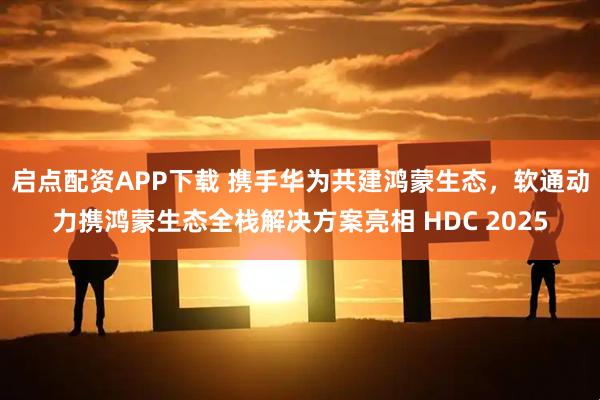 启点配资APP下载 携手华为共建鸿蒙生态，软通动力携鸿蒙生态全栈解决方案亮相 HDC 2025