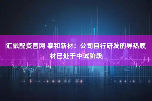 汇融配资官网 泰和新材：公司自行研发的导热膜材已处于中试阶段