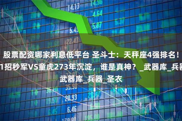 股票配资哪家利息低平台 圣斗士：天秤座4强排名！伊提亚1招秒军VS童虎273年沉淀，谁是真神？_武器库_兵器_圣衣