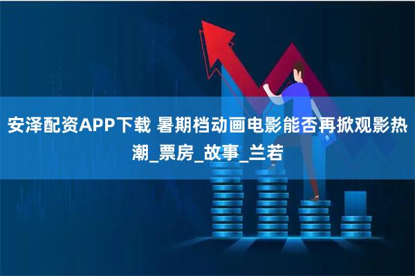 安泽配资APP下载 暑期档动画电影能否再掀观影热潮_票房_故事_兰若