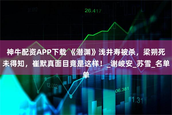 神牛配资APP下载 《潜渊》浅井寿被杀，梁朔死未得知，崔默真面目竟是这样！_谢峻安_苏雪_名单