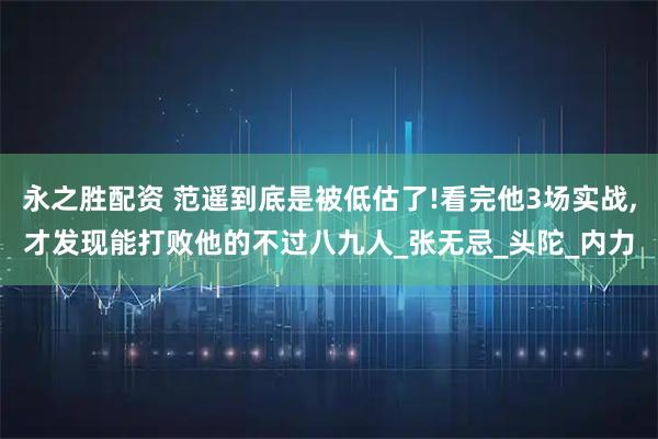 永之胜配资 范遥到底是被低估了!看完他3场实战,才发现能打败他的不过八九人_张无忌_头陀_内力