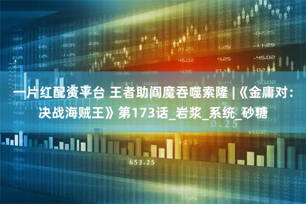 一片红配资平台 王者助阎魔吞噬索隆 |《金庸对：决战海贼王》第173话_岩浆_系统_砂糖