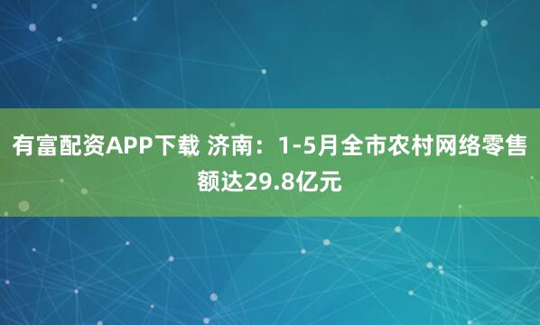 有富配资APP下载 济南：1-5月全市农村网络零售额达29.8亿元