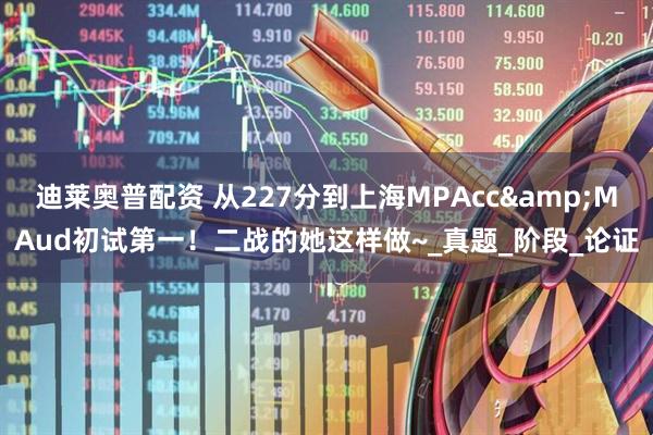迪莱奥普配资 从227分到上海MPAcc&MAud初试第一！二战的她这样做~_真题_阶段_论证