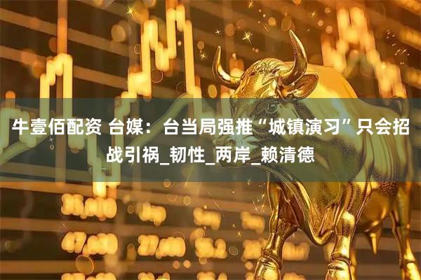 牛壹佰配资 台媒：台当局强推“城镇演习”只会招战引祸_韧性_两岸_赖清德