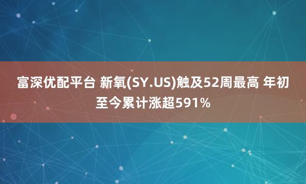 富深优配平台 新氧(SY.US)触及52周最高 年初至今累计涨超591%