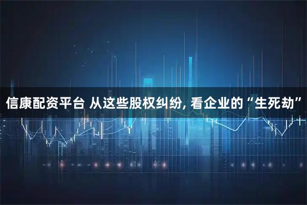 信康配资平台 从这些股权纠纷, 看企业的“生死劫”