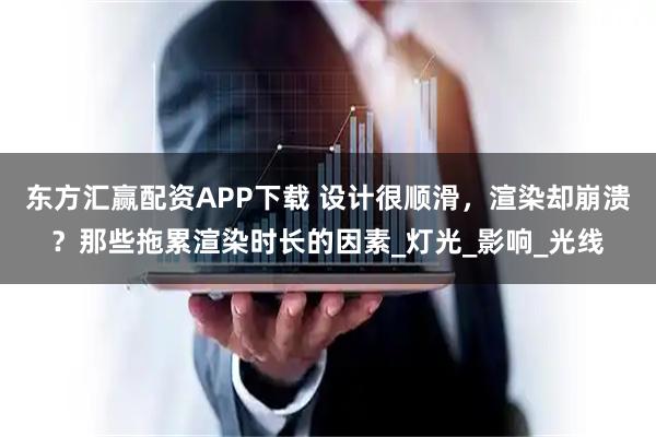 东方汇赢配资APP下载 设计很顺滑，渲染却崩溃？那些拖累渲染时长的因素_灯光_影响_光线