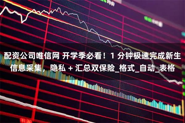 配资公司唯信网 开学季必看！1 分钟极速完成新生信息采集，隐私 + 汇总双保险_格式_自动_表格