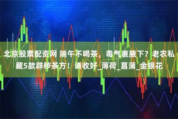 北京股票配资网 端午不喝茶，毒气裹腋下？老农私藏5款辟秽茶方！请收好_薄荷_菖蒲_金银花