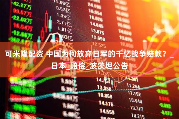可米隆配资 中国为何放弃日军的千亿战争赔款？_日本_赔偿_波茨坦公告