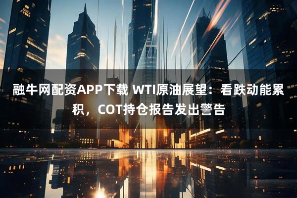 融牛网配资APP下载 WTI原油展望：看跌动能累积，COT持仓报告发出警告
