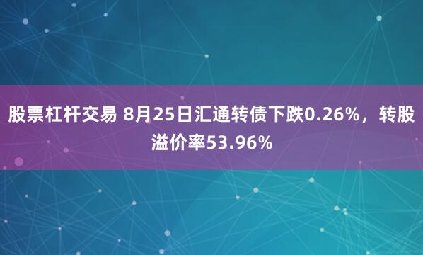 股票杠杆交易 8月25日汇通转债下跌0.26%，转股溢价率53.96%