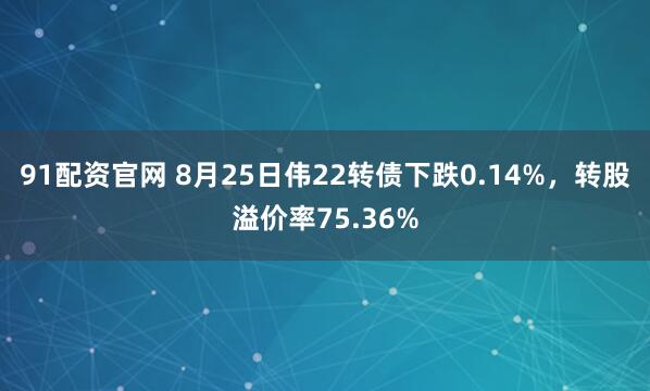 91配资官网 8月25日伟22转债下跌0.14%，转股溢价率75.36%