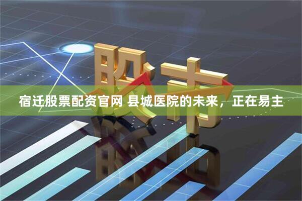 宿迁股票配资官网 县城医院的未来，正在易主