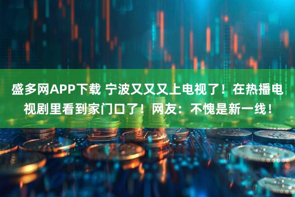 盛多网APP下载 宁波又又又上电视了！在热播电视剧里看到家门口了！网友：不愧是新一线！