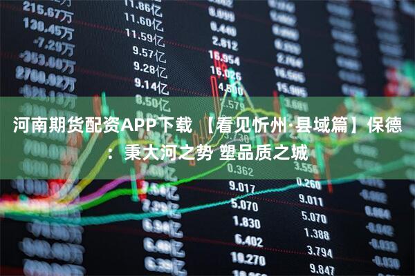 河南期货配资APP下载 【看见忻州·县域篇】保德：秉大河之势 塑品质之城