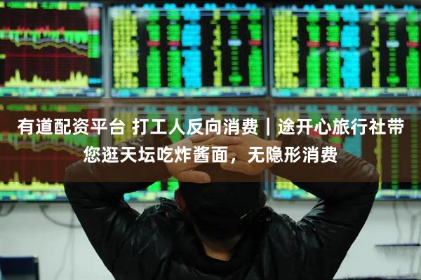 有道配资平台 打工人反向消费｜途开心旅行社带您逛天坛吃炸酱面，无隐形消费