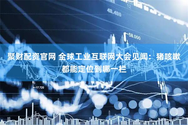 聚财配资官网 全球工业互联网大会见闻：猪咳嗽都能定位到哪一栏