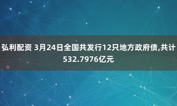 弘利配资 3月24日全国共发行12只地方政府债,共计532.7976亿元